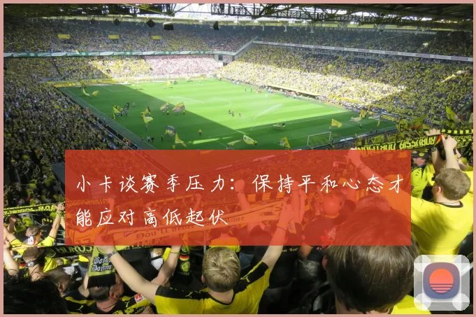 小卡谈赛季压力：保持平和心态才能应对高低起伏