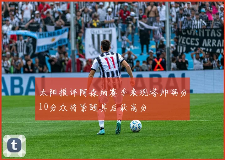 太阳报评阿森纳赛季表现塔帅满分10分众将紧随其后获高分
