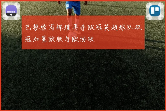 巴黎续写辉煌再夺欧冠英超球队双冠加冕欧联与欧协联