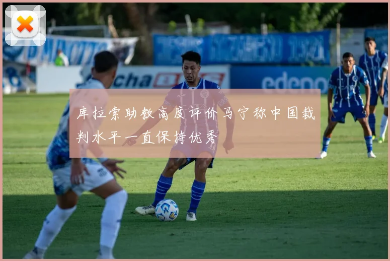 库拉索助教高度评价马宁称中国裁判水平一直保持优秀