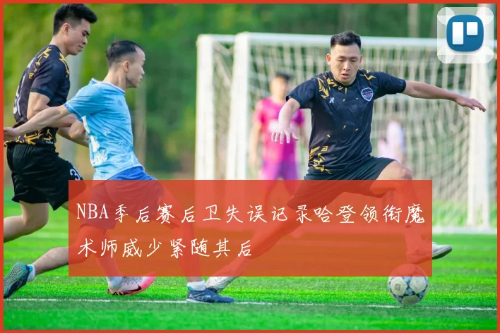 NBA季后赛后卫失误记录哈登领衔魔术师威少紧随其后