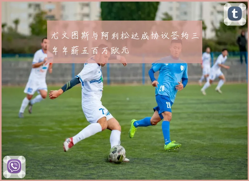 尤文图斯与阿利松达成协议签约三年年薪五百万欧元