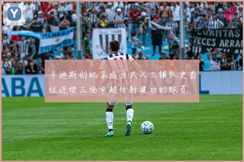 卡迪斯创纪录成为武汉三镇队史首位连续三场中超传射建功的球员