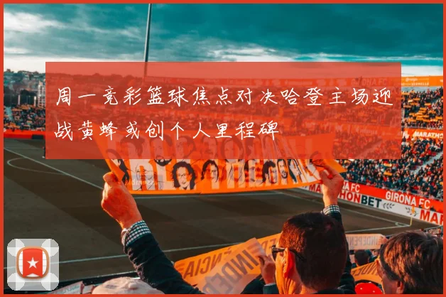 周一竞彩篮球焦点对决哈登主场迎战黄蜂或创个人里程碑
