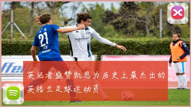 英记者盛赞凯恩为历史上最杰出的英格兰足球运动员