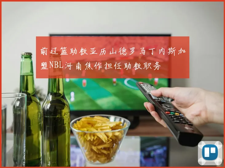 前辽篮助教亚历山德罗马丁内斯加盟NBL河南焦作担任助教职务
