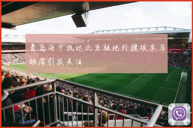 青岛海牛抵达北京驻地外援埃朱马缺席引发关注