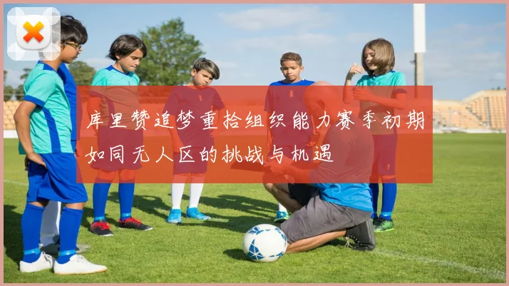 库里赞追梦重拾组织能力赛季初期如同无人区的挑战与机遇