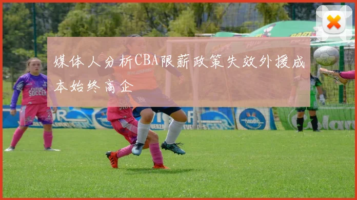 媒体人分析CBA限薪政策失效外援成本始终高企